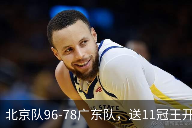北京队96-78广东队，送11冠王开赛2连败，单节34-19周琦17分7篮板